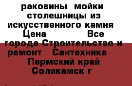 раковины, мойки, столешницы из искусственного камня › Цена ­ 15 000 - Все города Строительство и ремонт » Сантехника   . Пермский край,Соликамск г.